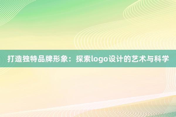 打造独特品牌形象：探索logo设计的艺术与科学