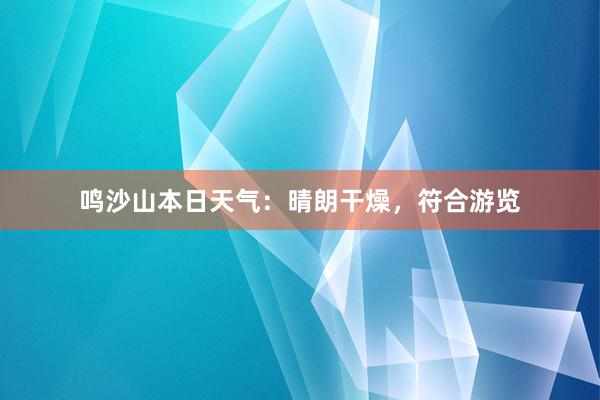 鸣沙山本日天气：晴朗干燥，符合游览