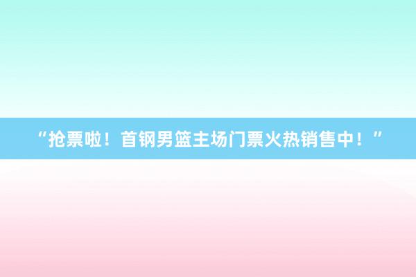 “抢票啦！首钢男篮主场门票火热销售中！”