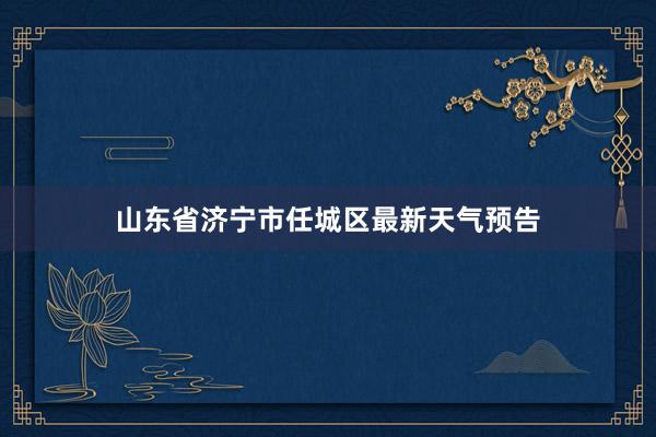 山东省济宁市任城区最新天气预告