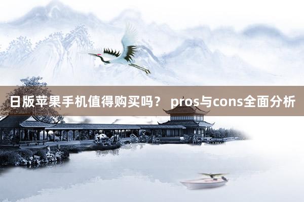 日版苹果手机值得购买吗？ pros与cons全面分析